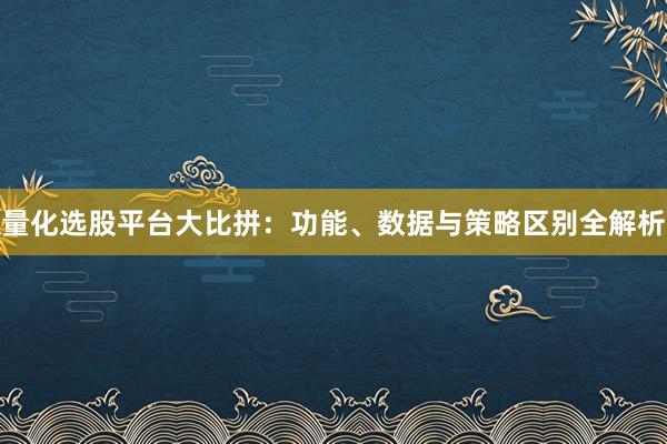 量化选股平台大比拼：功能、数据与策略区别全解析