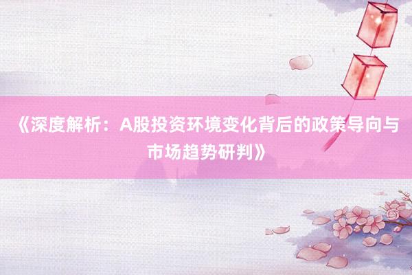 《深度解析：A股投资环境变化背后的政策导向与市场趋势研判》