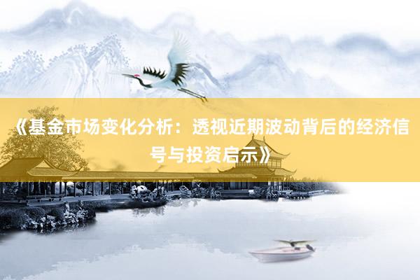 《基金市场变化分析：透视近期波动背后的经济信号与投资启示》