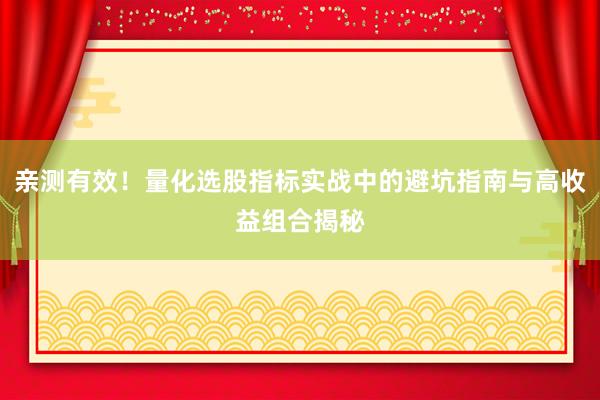 亲测有效！量化选股指标实战中的避坑指南与高收益组合揭秘