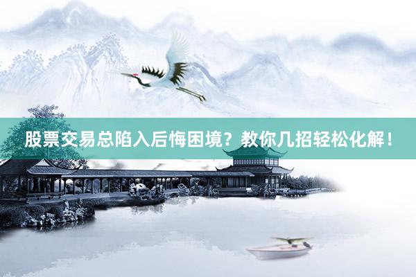 股票交易总陷入后悔困境？教你几招轻松化解！