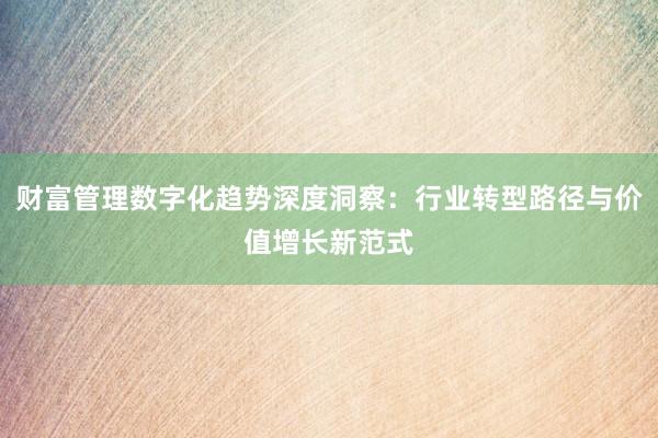 财富管理数字化趋势深度洞察：行业转型路径与价值增长新范式