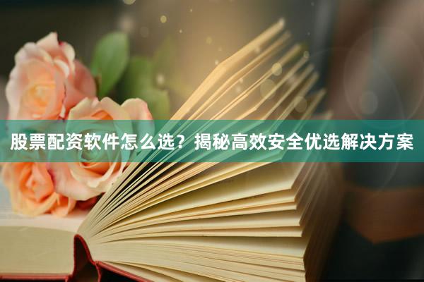 股票配资软件怎么选？揭秘高效安全优选解决方案