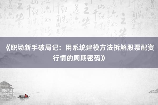 《职场新手破局记：用系统建模方法拆解股票配资行情的周期密码》