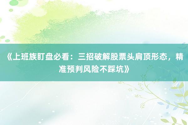 《上班族盯盘必看：三招破解股票头肩顶形态，精准预判风险不踩坑》