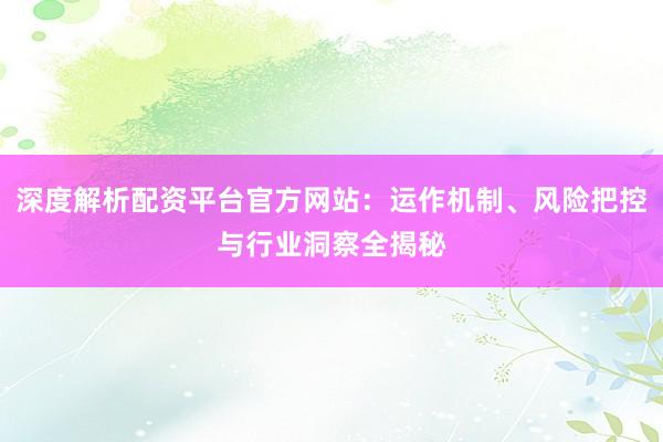 深度解析配资平台官方网站:运作机制、风险把控与行业洞察全揭秘