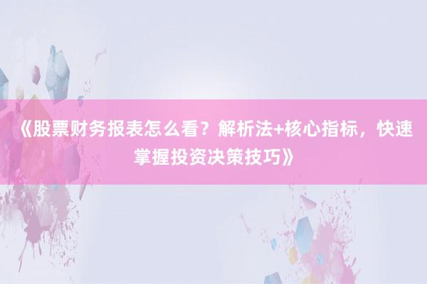 《股票财务报表怎么看？解析法+核心指标，快速掌握投资决策技巧》