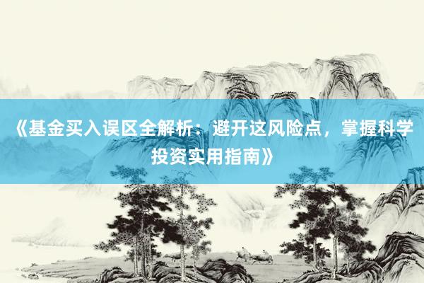 《基金买入误区全解析：避开这风险点，掌握科学投资实用指南》