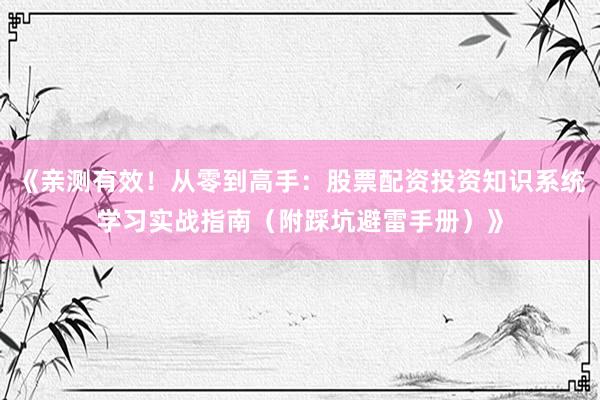 《亲测有效！从零到高手：股票配资投资知识系统学习实战指南（附踩坑避雷手册）》