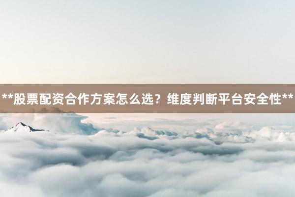 **股票配资合作方案怎么选？维度判断平台安全性**