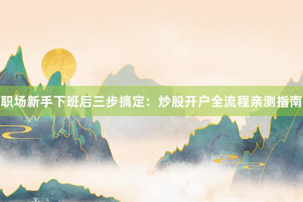 职场新手下班后三步搞定：炒股开户全流程亲测指南