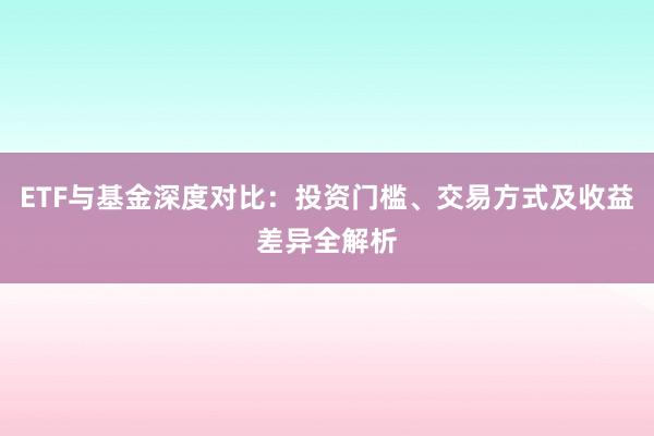 ETF与基金深度对比：投资门槛、交易方式及收益差异全解析
