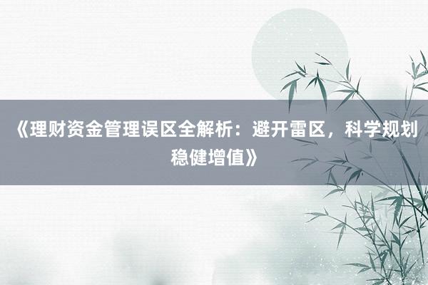 《理财资金管理误区全解析:避开雷区,科学规划稳健增值》
