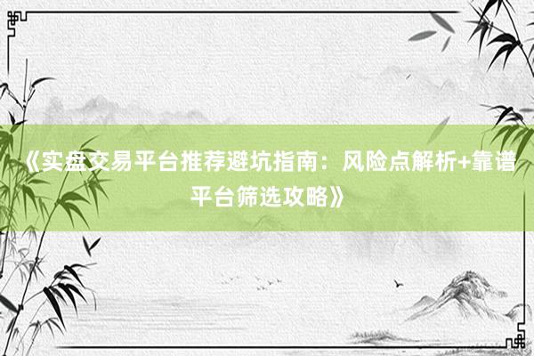《实盘交易平台推荐避坑指南：风险点解析+靠谱平台筛选攻略》