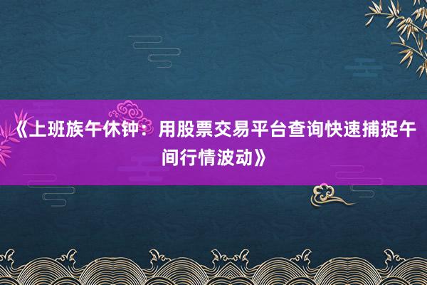《上班族午休钟：用股票交易平台查询快速捕捉午间行情波动》