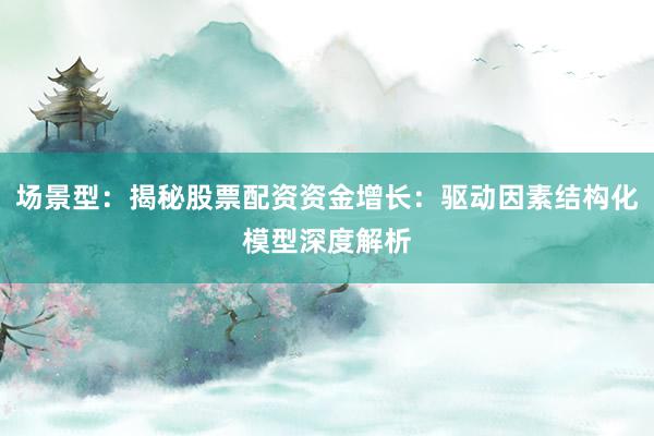 场景型：揭秘股票配资资金增长：驱动因素结构化模型深度解析