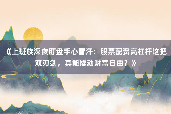 《上班族深夜盯盘手心冒汗：股票配资高杠杆这把双刃剑，真能撬动财富自由？》