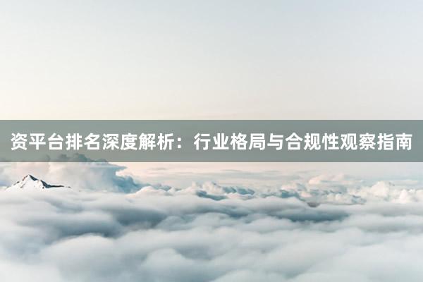 资平台排名深度解析：行业格局与合规性观察指南