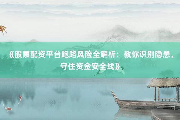 《股票配资平台跑路风险全解析：教你识别隐患，守住资金安全线》