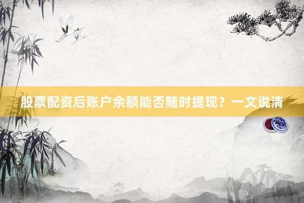 股票配资后账户余额能否随时提现?一文说清