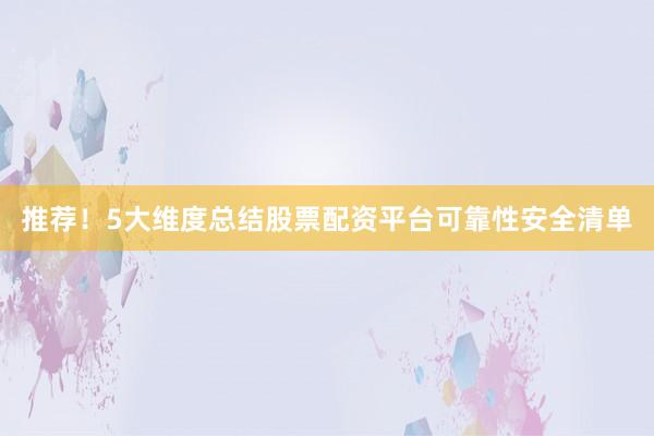 推荐！5大维度总结股票配资平台可靠性安全清单