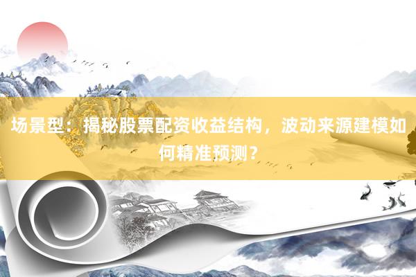 场景型：揭秘股票配资收益结构，波动来源建模如何精准预测？