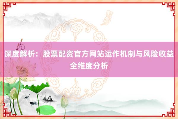 深度解析：股票配资官方网站运作机制与风险收益全维度分析