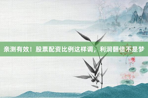 亲测有效！股票配资比例这样调，利润翻倍不是梦