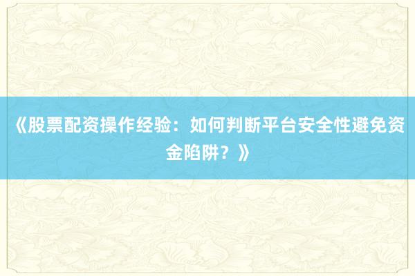 《股票配资操作经验：如何判断平台安全性避免资金陷阱？》