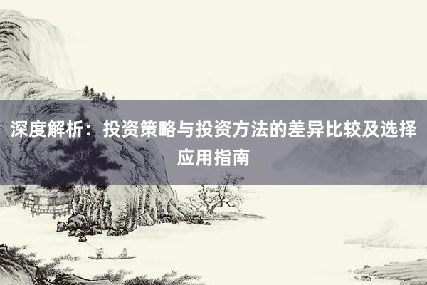 深度解析：投资策略与投资方法的差异比较及选择应用指南