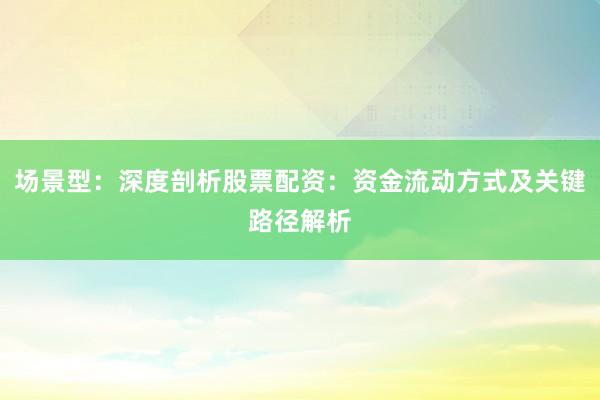 场景型:深度剖析股票配资:资金流动方式及关键路径解析