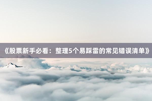 《股票新手必看：整理5个易踩雷的常见错误清单》