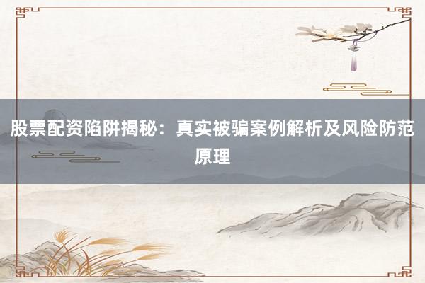 股票配资陷阱揭秘：真实被骗案例解析及风险防范原理