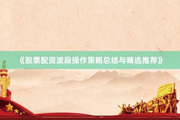 《股票配资波段操作策略总结与精选推荐》