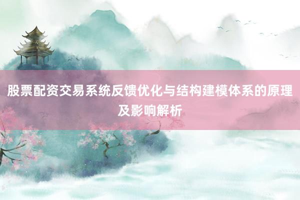 股票配资交易系统反馈优化与结构建模体系的原理及影响解析