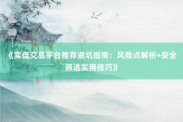 《实盘交易平台推荐避坑指南：风险点解析+安全筛选实用技巧》