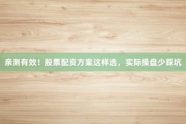 亲测有效！股票配资方案这样选，实际操盘少踩坑