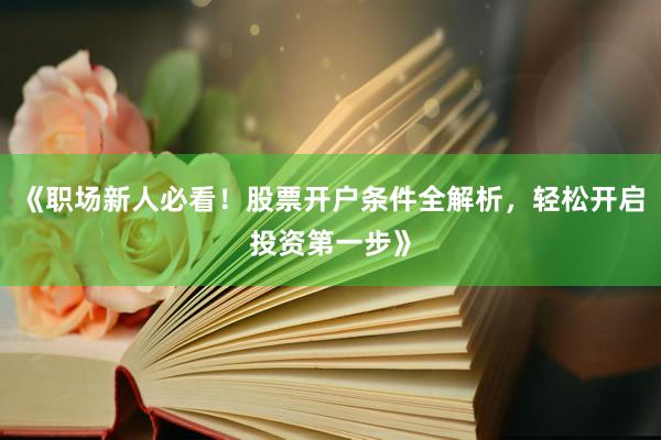 《职场新人必看！股票开户条件全解析，轻松开启投资第一步》