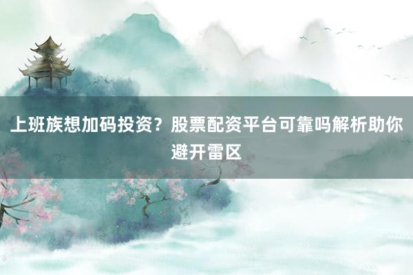 上班族想加码投资？股票配资平台可靠吗解析助你避开雷区