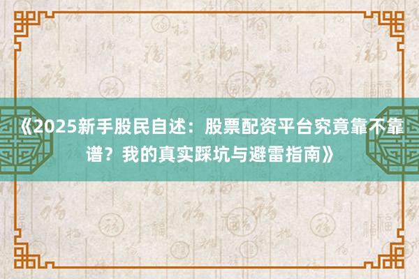 《2025新手股民自述:股票配资平台究竟靠不靠谱?我的真实踩坑与避雷指南》