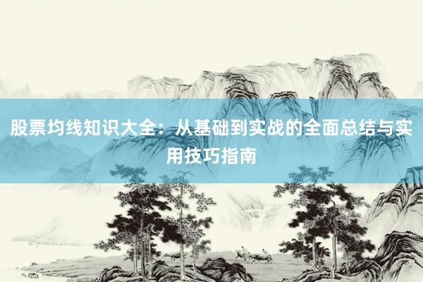 股票均线知识大全：从基础到实战的全面总结与实用技巧指南