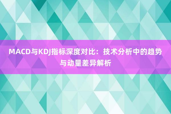MACD与KDJ指标深度对比：技术分析中的趋势与动量差异解析