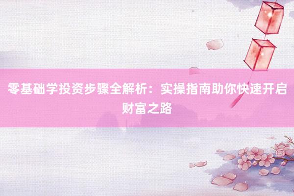 零基础学投资步骤全解析：实操指南助你快速开启财富之路