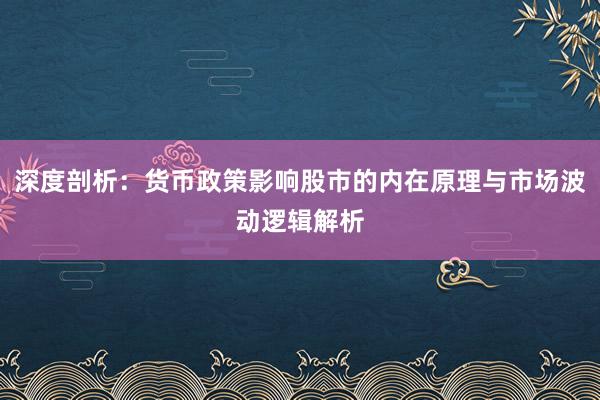 深度剖析：货币政策影响股市的内在原理与市场波动逻辑解析