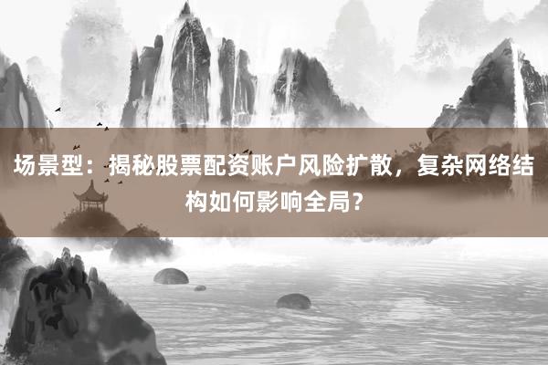 场景型：揭秘股票配资账户风险扩散，复杂网络结构如何影响全局？