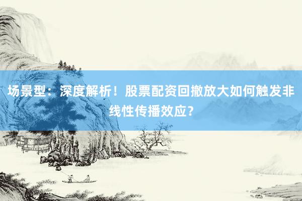 场景型：深度解析！股票配资回撤放大如何触发非线性传播效应？
