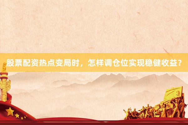 股票配资热点变局时，怎样调仓位实现稳健收益？