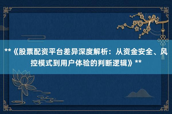 **《股票配资平台差异深度解析：从资金安全、风控模式到用户体验的判断逻辑》**