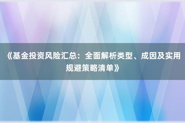 《基金投资风险汇总：全面解析类型、成因及实用规避策略清单》