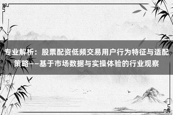 专业解析：股票配资低频交易用户行为特征与适配策略——基于市场数据与实操体验的行业观察